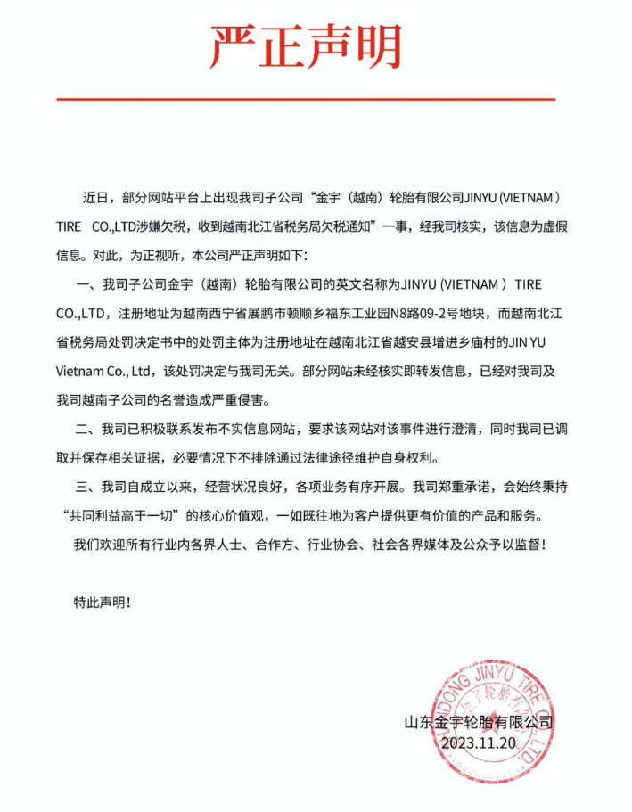 山東金宇輪胎有限公司于11月20日發(fā)布了一份嚴(yán)正聲明，澄清近日在一些網(wǎng)站平臺上流傳的關(guān)于金宇子公司“金宇(越南)輪胎有限公司JINYU (VIETNAM ) TIRE CO.,LTD涉嫌欠稅，并收到越南北江省稅務(wù)局欠稅通知”的虛假信息。